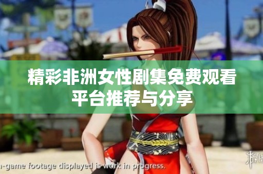 精彩非洲女性剧集免费观看平台推荐与分享
