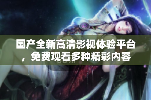 国产全新高清影视体验平台，免费观看多种精彩内容