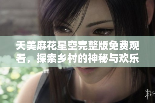 天美麻花星空完整版免费观看，探索乡村的神秘与欢乐
