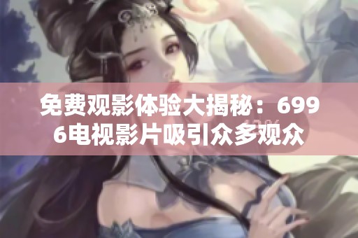 免费观影体验大揭秘：6996电视影片吸引众多观众