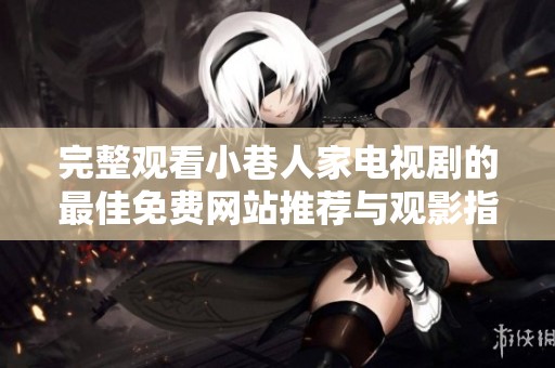 完整观看小巷人家电视剧的最佳免费网站推荐与观影指南