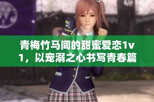 青梅竹马间的甜蜜爱恋1v1，以宠溺之心书写青春篇章