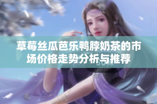 草莓丝瓜芭乐鸭脖奶茶的市场价格走势分析与推荐