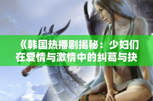 《韩国热播剧揭秘：少妇们在爱情与激情中的纠葛与抉择》