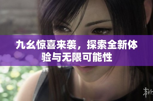 九幺惊喜来袭，探索全新体验与无限可能性