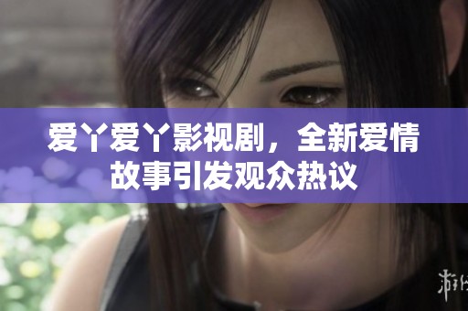 爱丫爱丫影视剧，全新爱情故事引发观众热议
