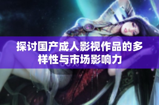 探讨国产成人影视作品的多样性与市场影响力