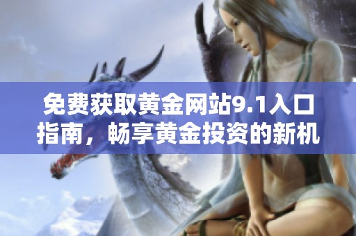 免费获取黄金网站9.1入口指南，畅享黄金投资的新机会