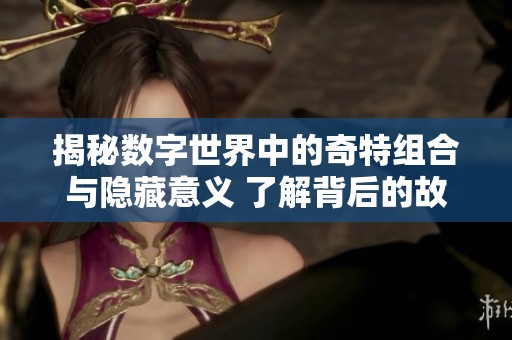揭秘数字世界中的奇特组合与隐藏意义 了解背后的故事与文化含义