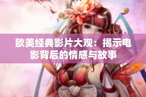 欧美经典影片大观：揭示电影背后的情感与故事