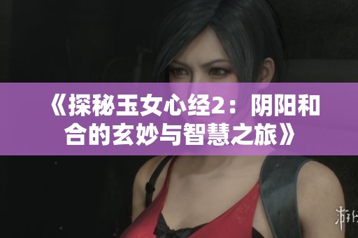 《探秘玉女心经2：阴阳和合的玄妙与智慧之旅》
