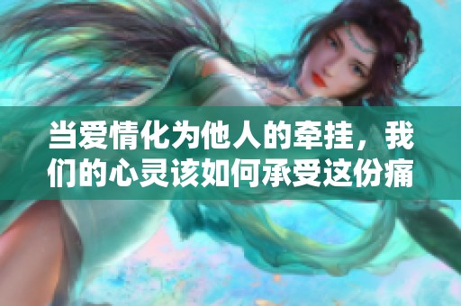 当爱情化为他人的牵挂，我们的心灵该如何承受这份痛楚