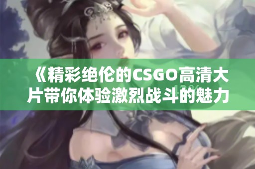 《精彩绝伦的CSGO高清大片带你体验激烈战斗的魅力》