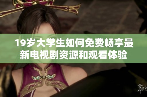 19岁大学生如何免费畅享最新电视剧资源和观看体验