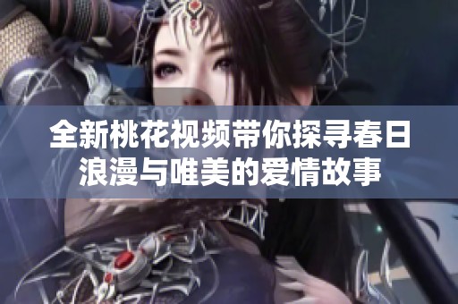 全新桃花视频带你探寻春日浪漫与唯美的爱情故事