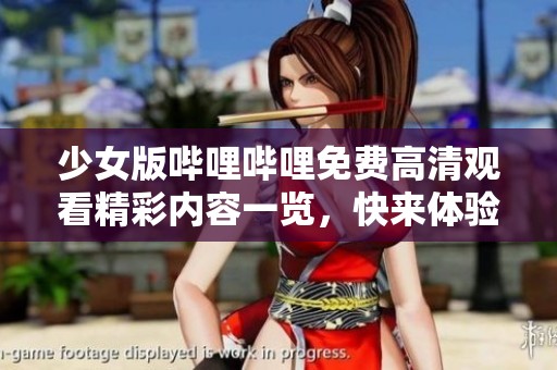 少女版哔哩哔哩免费高清观看精彩内容一览，快来体验吧
