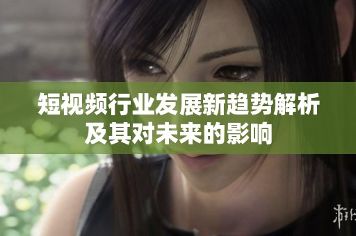短视频行业发展新趋势解析及其对未来的影响