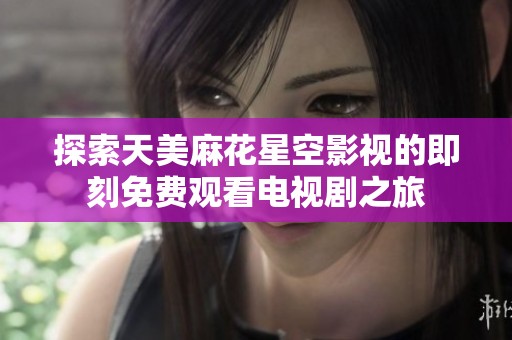 探索天美麻花星空影视的即刻免费观看电视剧之旅