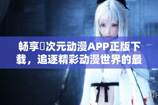 畅享囧次元动漫APP正版下载，追逐精彩动漫世界的最佳选择