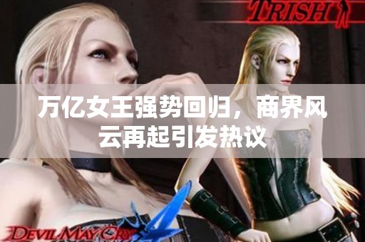 万亿女王强势回归，商界风云再起引发热议