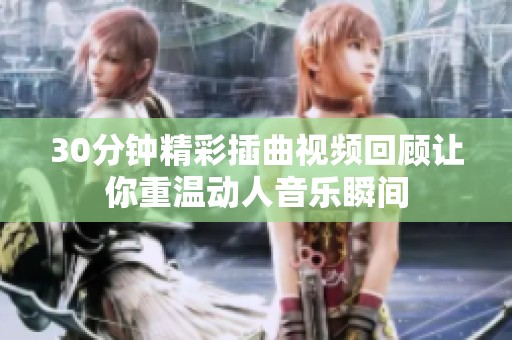 30分钟精彩插曲视频回顾让你重温动人音乐瞬间