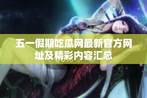 五一假期吃瓜网最新官方网址及精彩内容汇总
