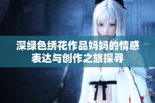 深绿色绣花作品妈妈的情感表达与创作之旅探寻
