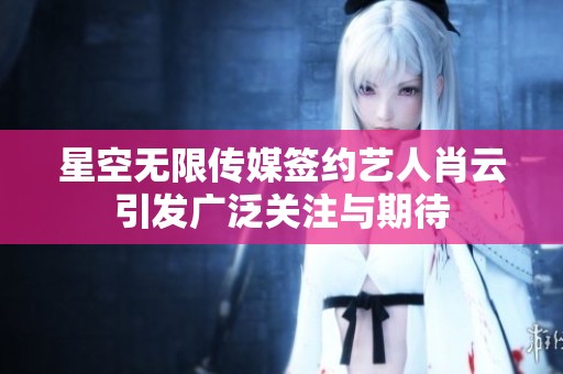 星空无限传媒签约艺人肖云引发广泛关注与期待
