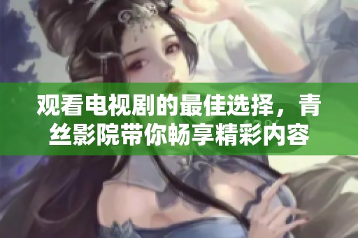 观看电视剧的最佳选择，青丝影院带你畅享精彩内容