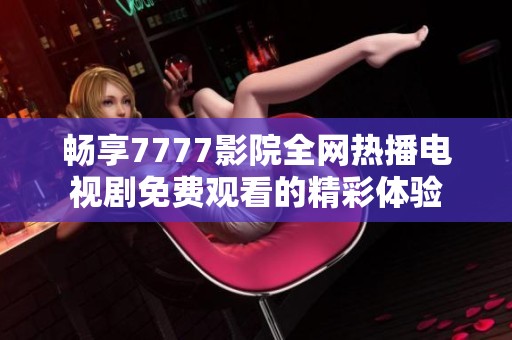 畅享7777影院全网热播电视剧免费观看的精彩体验