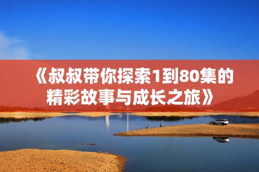 《叔叔带你探索1到80集的精彩故事与成长之旅》