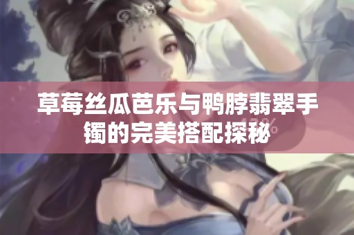 草莓丝瓜芭乐与鸭脖翡翠手镯的完美搭配探秘