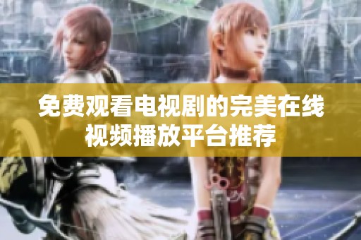 免费观看电视剧的完美在线视频播放平台推荐