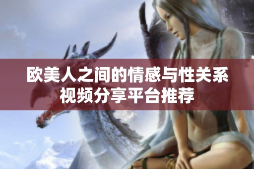 欧美人之间的情感与性关系视频分享平台推荐