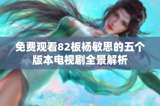 免费观看82板杨敏思的五个版本电视剧全景解析