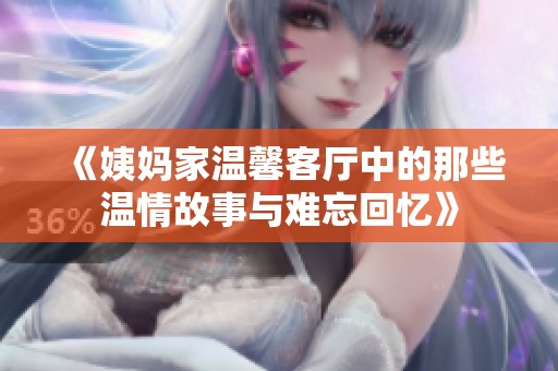 《姨妈家温馨客厅中的那些温情故事与难忘回忆》