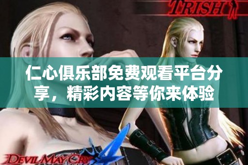 仁心俱乐部免费观看平台分享，精彩内容等你来体验