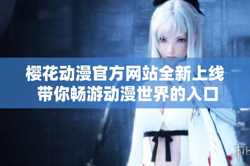 樱花动漫官方网站全新上线 带你畅游动漫世界的入口
