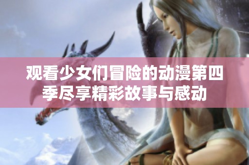 观看少女们冒险的动漫第四季尽享精彩故事与感动