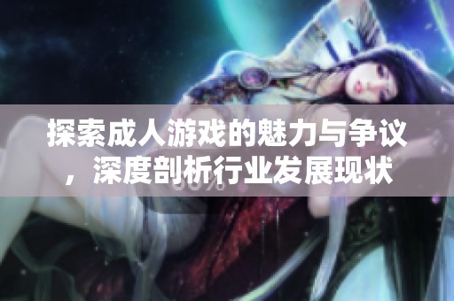 探索成人游戏的魅力与争议，深度剖析行业发展现状
