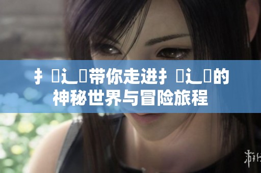 扌喿辶畐带你走进扌喿辶畐的神秘世界与冒险旅程