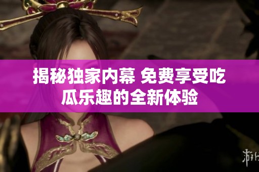 揭秘独家内幕 免费享受吃瓜乐趣的全新体验