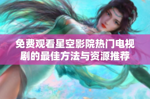 免费观看星空影院热门电视剧的最佳方法与资源推荐