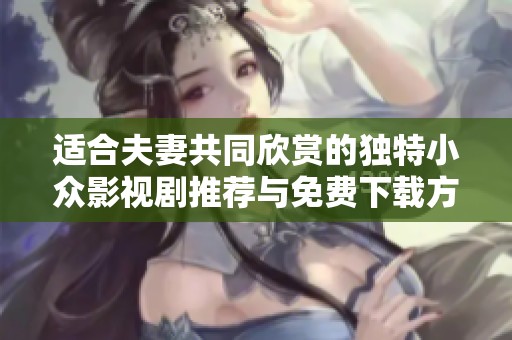 适合夫妻共同欣赏的独特小众影视剧推荐与免费下载方法分享