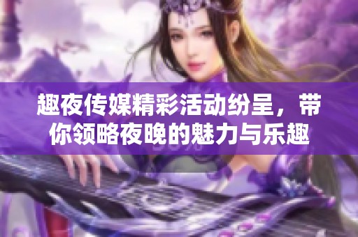 趣夜传媒精彩活动纷呈，带你领略夜晚的魅力与乐趣