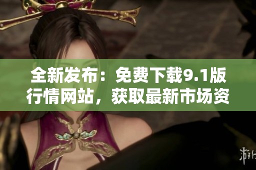 全新发布：免费下载9.1版行情网站，获取最新市场资讯与数据