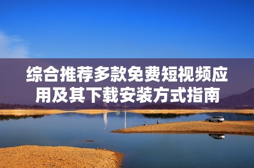 综合推荐多款免费短视频应用及其下载安装方式指南