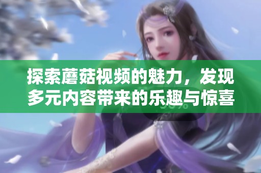 探索蘑菇视频的魅力，发现多元内容带来的乐趣与惊喜