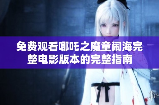 免费观看哪吒之魔童闹海完整电影版本的完整指南