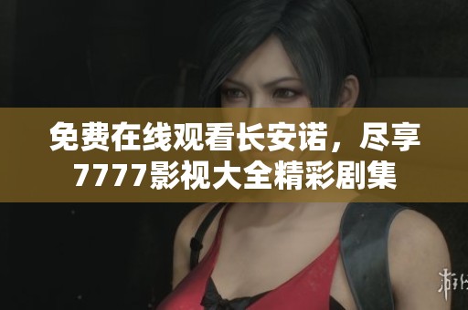 免费在线观看长安诺，尽享7777影视大全精彩剧集